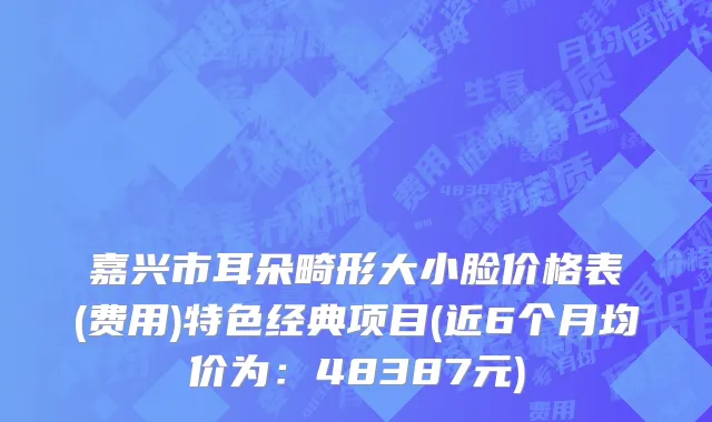 嘉兴市耳朵畸形大小脸价格表(费用)特色经典项目(近6个月均价为：48387元)