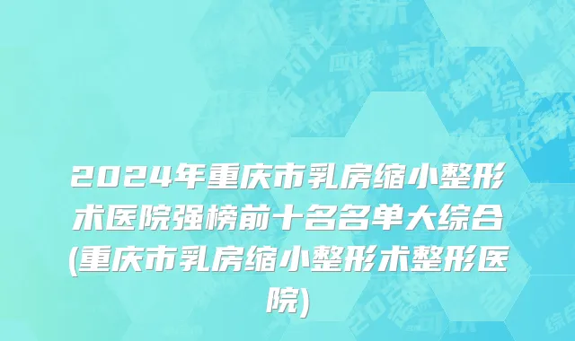 2024年重庆市乳房缩小整形术医院强榜前十名名单大综合(重庆市乳房缩小整形术整形医院)
