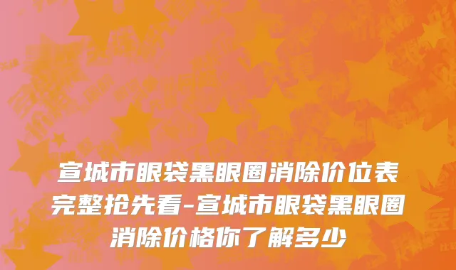 宣城市眼袋黑眼圈消除价位表完整抢先看-宣城市眼袋黑眼圈消除价格你了解多少