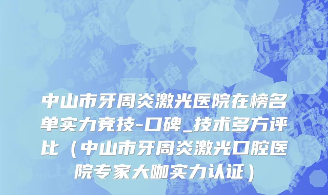 中山市牙周炎激光医院在榜名单实力竞技-口碑_技术多方评比（中山市牙周炎激光口腔医院专家大咖实力认证）