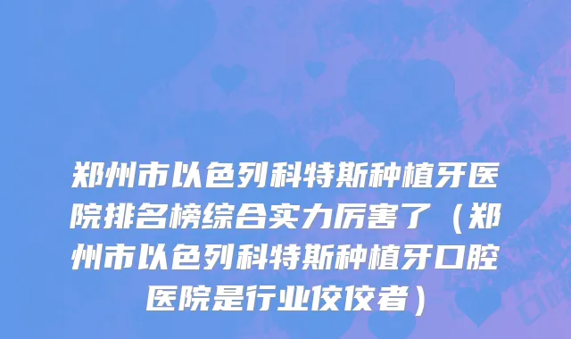 郑州市以色列科特斯种植牙医院排名榜综合实力厉害了（郑州市以色列科特斯种植牙口腔医院是行业佼佼者）