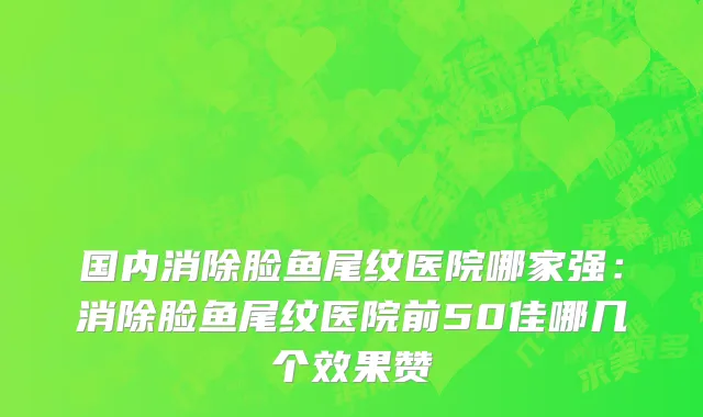 国内消除脸鱼尾纹医院哪家强：消除脸鱼尾纹医院前50佳哪几个效果赞