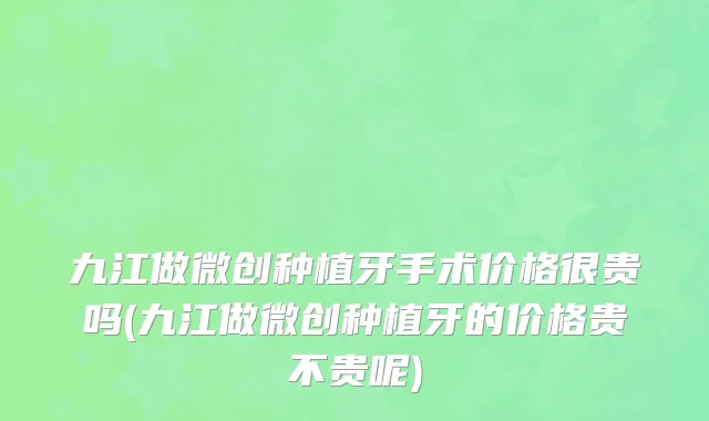 九江做微创种植牙手术价格很贵吗(九江做微创种植牙的价格贵不贵呢)
