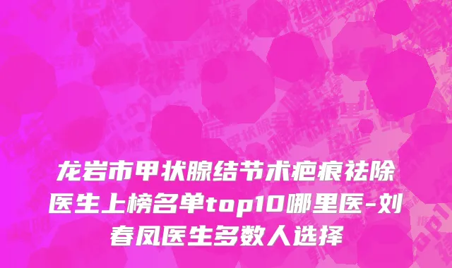 龙岩市甲状腺结节术疤痕祛除医生上榜名单top10哪里医-刘春凤医生多数人选择
