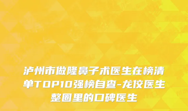 泸州市做隆鼻子术医生在榜清单TOP10强榜自查-龙佼医生整圈里的口碑医生