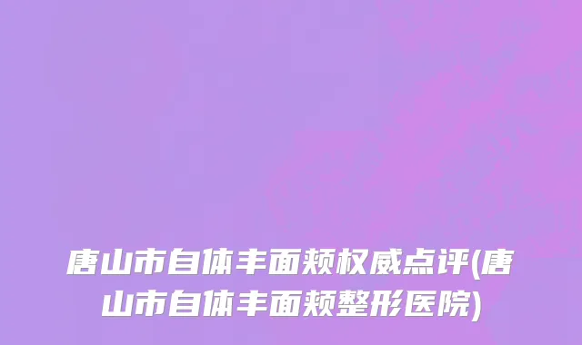 唐山市自体丰面颊权威点评(唐山市自体丰面颊整形医院)
