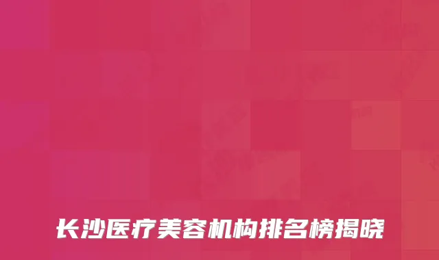 长沙医疗美容机构排名榜揭晓