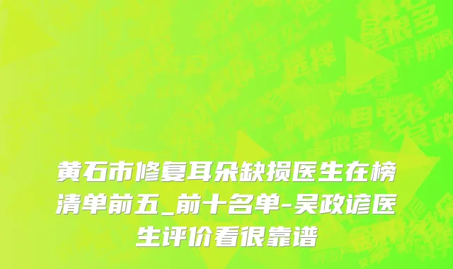 黄石市修复耳朵缺损医生在榜清单前五_前十名单-吴政谚医生评价看很靠谱