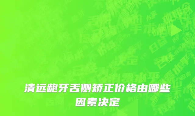 清远龅牙舌侧矫正价格由哪些因素决定