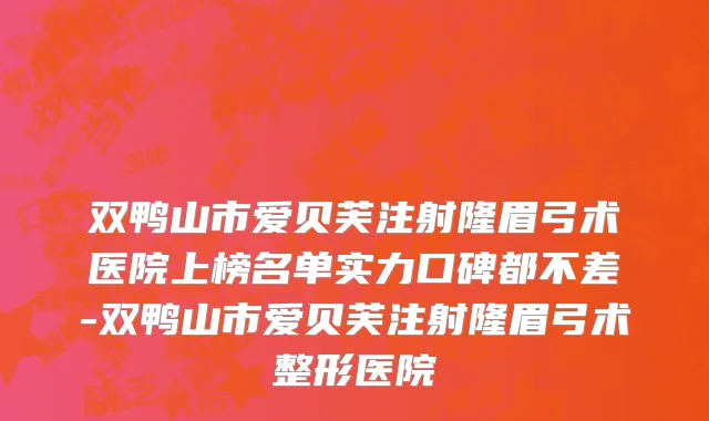双鸭山市爱贝芙注射隆眉弓术医院上榜名单实力口碑都不差-双鸭山市爱贝芙注射隆眉弓术整形医院