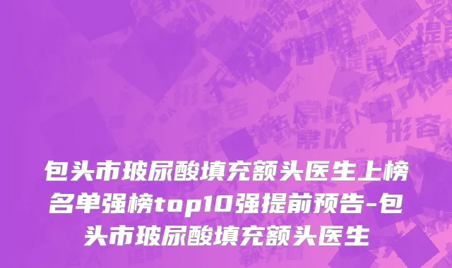 包头市玻尿酸填充额头医生上榜名单强榜top10强提前预告-包头市玻尿酸填充额头医生