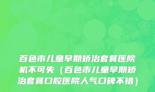 百色市儿童早期矫治套餐医院机不可失（百色市儿童早期矫治套餐口腔医院人气口碑不错）