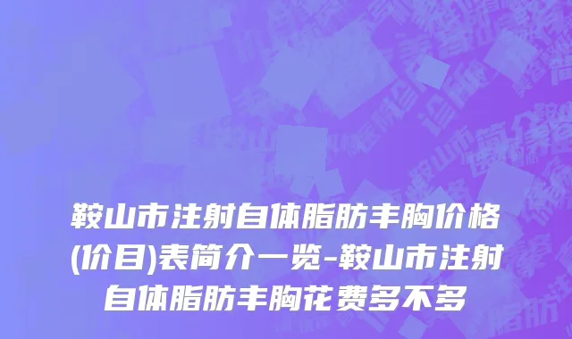 鞍山市注射自体脂肪丰胸价格(价目)表简介一览-鞍山市注射自体脂肪丰胸花费多不多
