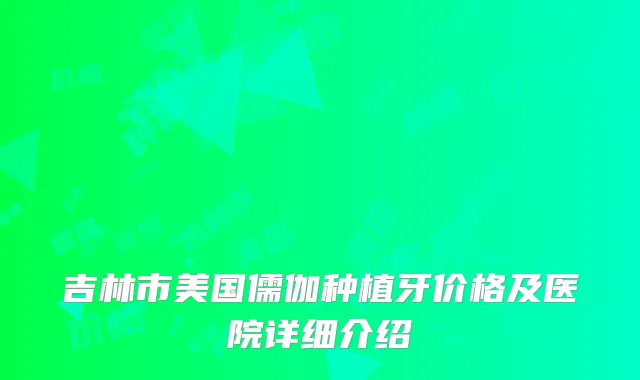 吉林市美国儒伽种植牙价格及医院详细介绍