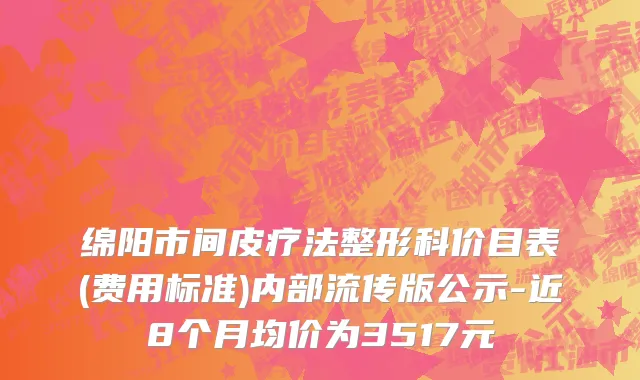 绵阳市间皮疗法整形科价目表(费用标准)内部流传版公示-近8个月均价为3517元