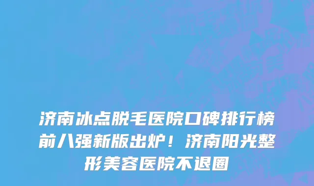 济南冰点脱毛医院口碑排行榜前八强新版出炉!济南阳光整形美容医院不退圈