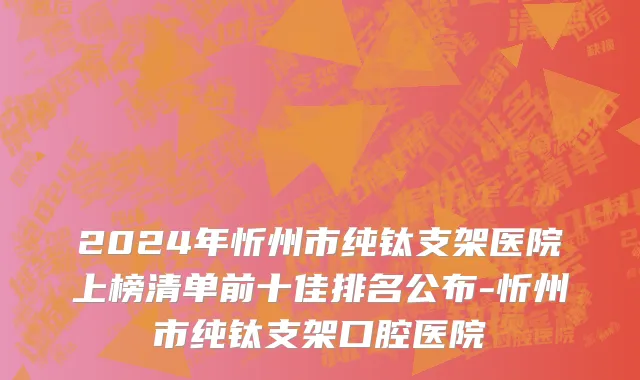 2024年忻州市纯钛支架医院上榜清单前十佳排名公布-忻州市纯钛支架口腔医院