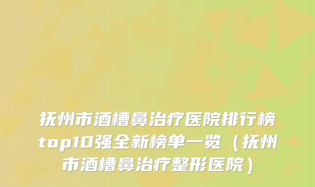 抚州市酒槽鼻治疗医院排行榜top10强全新榜单一览（抚州市酒槽鼻治疗整形医院）