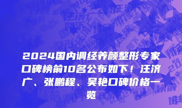 2024国内调经养颜整形专家口碑榜前10名公布如下!汪济广、张鹏程、吴艳口碑价格一览