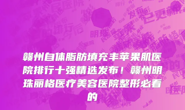 赣州自体脂肪填充丰苹果肌医院排行十强精选发布！赣州明珠丽格医疗美容医院整形必看的