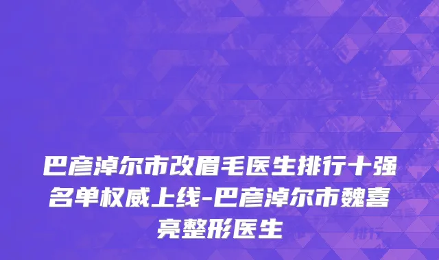 巴彦淖尔市改眉毛医生排行十强名单权威上线-巴彦淖尔市魏喜亮整形医生