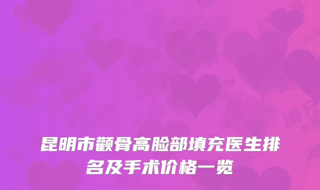 昆明市颧骨高脸部填充医生排名及手术价格一览