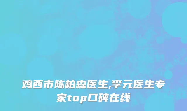 鸡西市陈柏森医生,李元医生专家top口碑在线