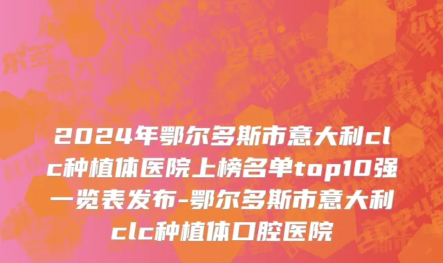 2024年鄂尔多斯市意大利clc种植体医院上榜名单top10强一览表发布-鄂尔多斯市意大利clc种植体口腔医院