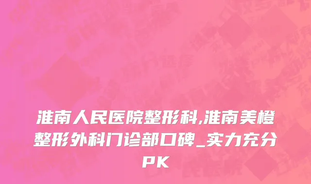 淮南人民医院整形科,淮南美橙整形外科门诊部口碑_实力充分PK