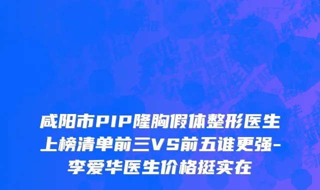 咸阳市PIP隆胸假体整形医生上榜清单前三VS前五谁更强-李爱华医生价格挺实在