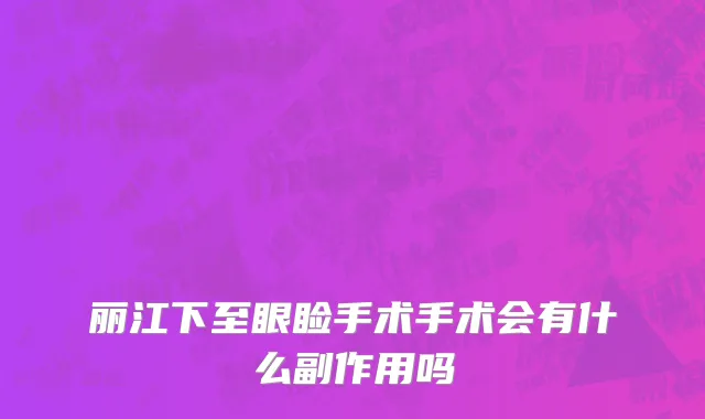 丽江下至眼睑手术手术会有什么副作用吗