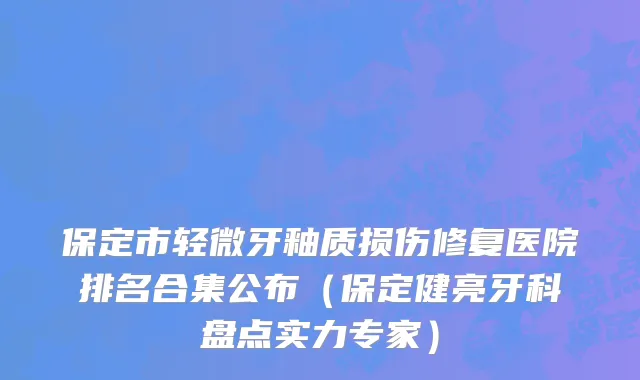 保定市轻微牙釉质损伤修复医院排名合集公布（保定健亮牙科盘点实力专家）