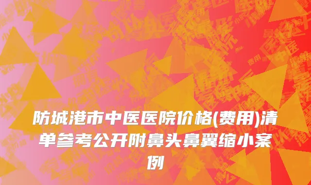 防城港市中医医院价格(费用)清单参考公开附鼻头鼻翼缩小案例