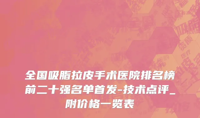 全国吸脂拉皮手术医院排名榜前二十强名单首发-技术点评_附价格一览表