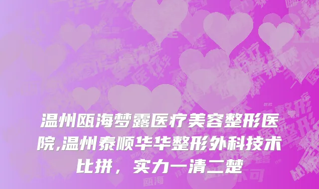 温州瓯海梦露医疗美容整形医院,温州泰顺华华整形外科技术比拼，实力一清二楚