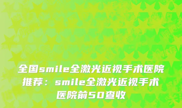 全国smile全激光近视手术医院推荐：smile全激光近视手术医院前50查收