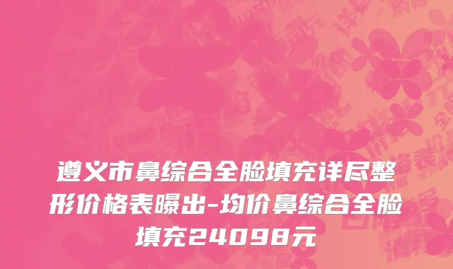 遵义市鼻综合全脸填充详尽整形价格表曝出-均价鼻综合全脸填充24098元