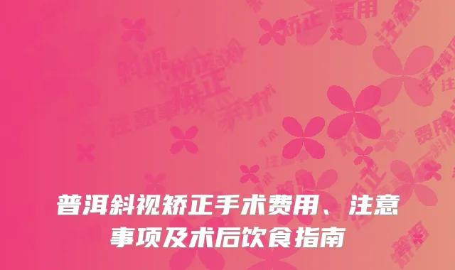 普洱斜视矫正手术费用、注意事项及术后饮食指南