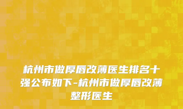 杭州市做厚唇改薄医生排名十强公布如下-杭州市做厚唇改薄整形医生