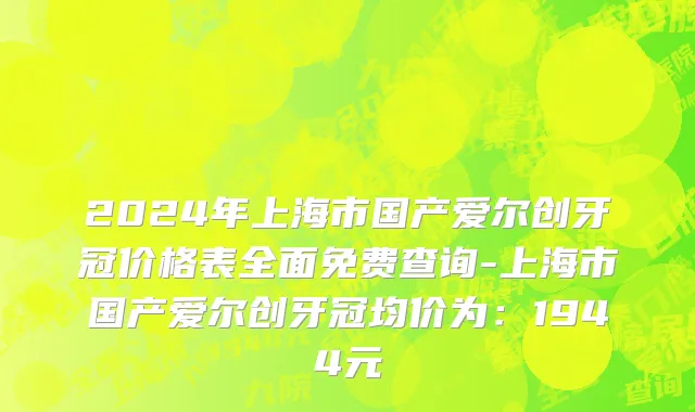 2024年上海市国产爱尔创牙冠价格表全面免费查询-上海市国产爱尔创牙冠均价为：1944元