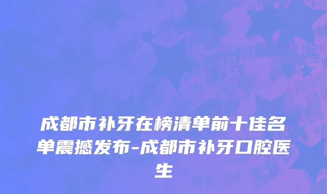 成都市补牙在榜清单前十佳名单震撼发布-成都市补牙口腔医生