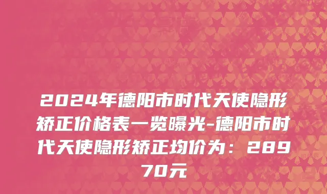 2024年德阳市时代天使隐形矫正价格表一览曝光-德阳市时代天使隐形矫正均价为：28970元