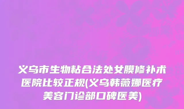义乌市生物粘合法处女膜修补术医院比较正规(义乌韩薇娜医疗美容门诊部口碑医美)