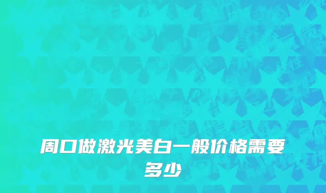 周口做激光美白一般价格需要多少