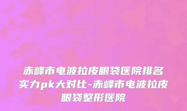 赤峰市电波拉皮眼袋医院排名实力pk大对比-赤峰市电波拉皮眼袋整形医院