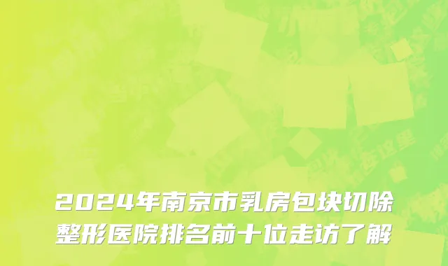 2024年南京市乳房包块切除整形医院排名前十位走访了解