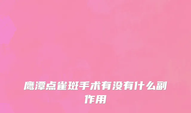 鹰潭点雀斑手术有没有什么副作用