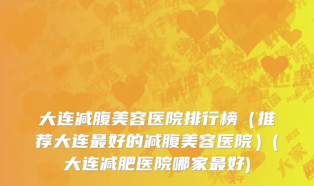大连减腹美容医院排行榜（推荐大连最好的减腹美容医院）(大连减肥医院哪家最好)