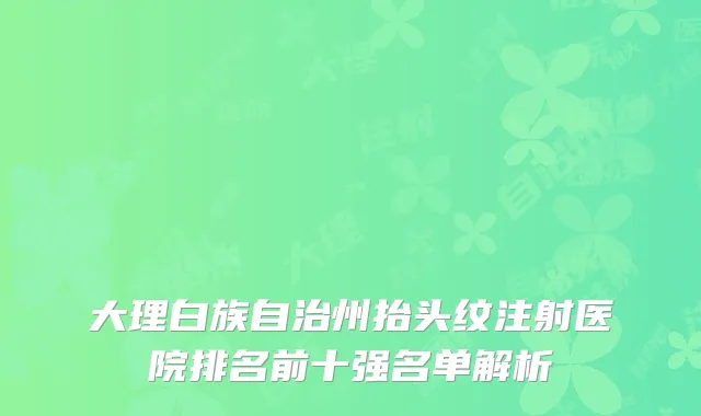 大理白族自治州抬头纹注射医院排名前十强名单解析