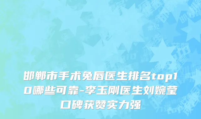 邯郸市手术兔唇医生排名top10哪些可靠-李玉刚医生刘婉莹口碑获赞实力强